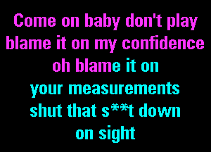 Come on baby don't play
blame it on my confidence
oh blame it on
your measurements
shut that swat down
on sight