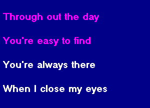 You're always there

When I close my eyes