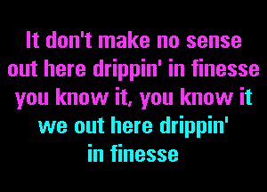 It don't make no sense
out here drippin' in finesse
you know it, you know it
we out here drippin'
in finesse