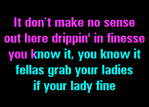 It don't make no sense
out here drippin' in finesse
you know it, you know it
fellas grab your ladies
if your lady fine