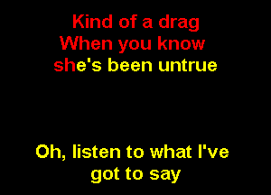 Kind of a drag
When you know
she's been untrue

0h, listen to what I've
got to say