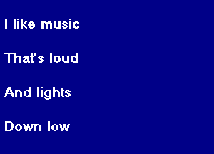 I like music

That's loud

And lights

Down low