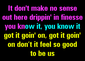 It don't make no sense
out here drippin' in finesse
you know it, you know it
got it goin' on, got it goin'
on don't it feel so good
to he us