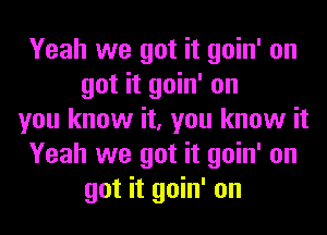 Yeah we got it goin' on
got it goin' on
you know it, you know it
Yeah we got it goin' on
got it goin' on