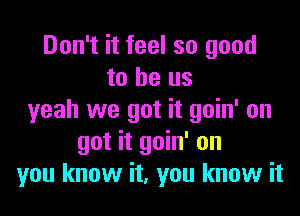 Don't it feel so good
to be us

yeah we got it goin' on
got it goin' on
you know it, you know it