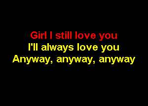Girl I still love you
I'll always love you

Anyway, anyway, anyway