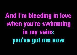And I'm bleeding in love
when you're swimming
in my veins
you've got me now