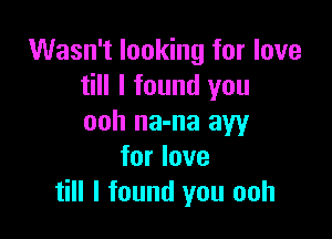 Wasn't looking for love
till I found you

ooh na-na aw
for love
till I found you ooh