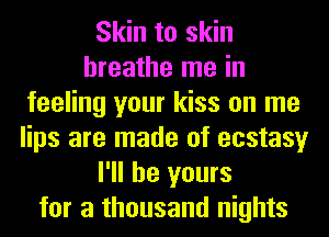 Skin to skin
breathe me in
feeling your kiss on me
lips are made of ecstasy
I'll be yours
for a thousand nights