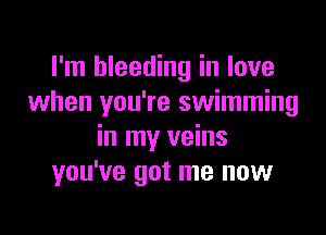 I'm bleeding in love
when you're swimming

in my veins
you've got me now