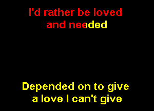 I'd rather be loved
and needed

Depended on to give
a love I can't give