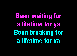 Been waiting for
a lifetime for ya

Been breaking for
a lifetime for ya