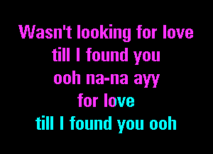 Wasn't looking for love
till I found you

ooh na-na aw
for love
till I found you ooh