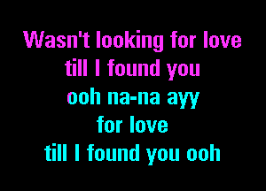 Wasn't looking for love
till I found you

ooh na-na aw
for love
till I found you ooh