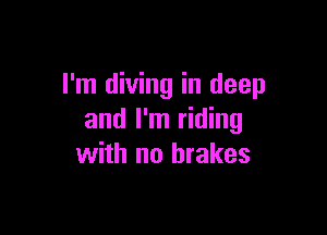 I'm diving in deep

and I'm riding
with no brakes