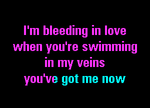 I'm bleeding in love
when you're swimming

in my veins
you've got me now