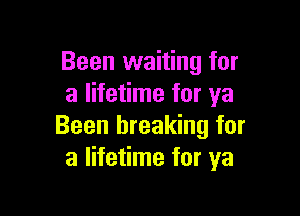 Been waiting for
a lifetime for ya

Been breaking for
a lifetime for ya