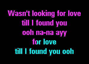 Wasn't looking for love
till I found you

ooh na-na aw
for love
till I found you ooh