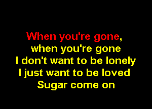 When you're gone,
when you're gone

I don't want to be lonely
I just want to be loved
Sugar come on