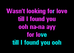 Wasn't looking for love
till I found you

ooh na-na aw
for love
till I found you ooh