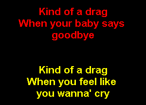 Kind of a drag
When your baby says
goodbye

Kind of a drag
When you feel like
you wanna' cry