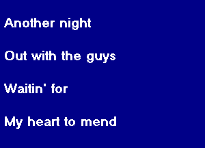 Another night

Out with the guys

Waitin' for

My heart to mend