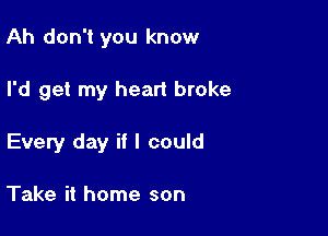 Ah don't you know

I'd get my heart broke

Every day if I could

Take it home son