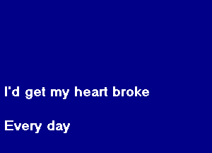 I'd get my heart broke

Every day