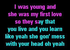 I was young and
she was my first love
so they say that
you live and you learn
like yeah she gon' mess
with your head oh yeah