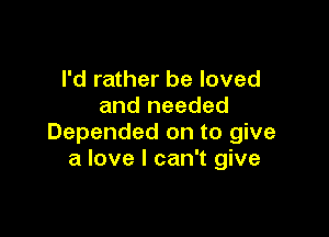 I'd rather be loved
and needed

Depended on to give
a love I can't give