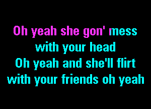 Oh yeah she gon' mess
with your head

Oh yeah and she'll flirt
with your friends oh yeah