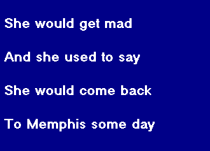She would get mad
And she used to say

She would come back

To Memphis some day