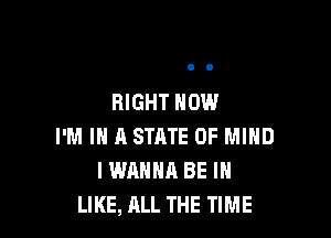 RIGHT NOW

I'M IN A STRTE OF MIND
I WANNA BE I
LIKE, ALL THE TIME