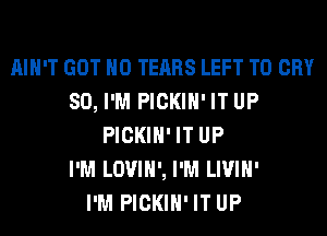 AIN'T GOT H0 TEARS LEFT T0 CRY
SO, I'M PICKIH'IT UP
PICKIH'IT UP
I'M LOUIH', I'M LIVIH'

I'M PICKIH'IT UP