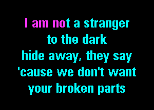 I am not a stranger
to the dark
hide away, they say
'cause we don't want
your broken parts