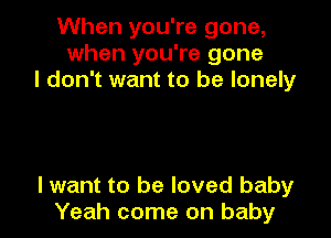 When you're gone,
when you're gone
I don't want to be lonely

lwant to be loved baby
Yeah come on baby