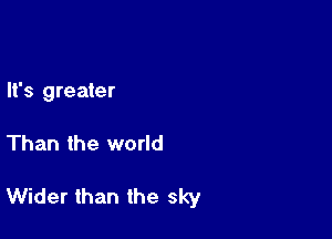 It's greater

Than the world

Wider than the sky