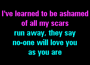 I've learned to be ashamed
of all my scars
run away, they say
no-one will love you
as you are