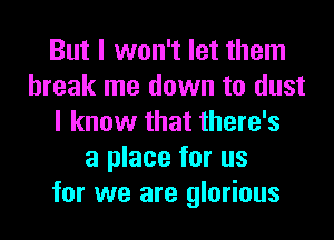 But I won't let them
break me down to dust
I know that there's
a place for us
for we are glorious