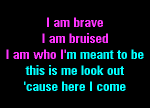 I am brave
I am bruised

I am who I'm meant to be
this is me look out
'cause here I come