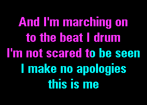 And I'm marching on
to the heat I drum
I'm not scared to be seen
I make no apologies
this is me