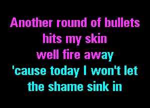 Another round of bullets
hits my skin
well fire away
'cause today I won't let
the shame sink in