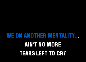 WE 0H ANOTHER MENTALITY...
AIN'T NO MORE
TEARS LEFT T0 CRY