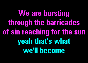 We are bursting
through the barricades
of sin reaching for the sun
yeah that's what
we'll become