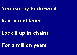 You can try to drown it
In a sea of tears

Lock it up in chains

For a million years