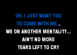 OH, I JUST WANT YOU

TO COME WITH ME...

WE 0H ANOTHER MENTALITY...
AIN'T NO MORE

TEARS LEFT T0 CRY