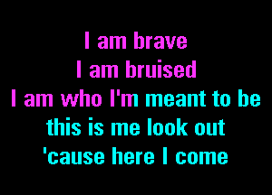 I am brave
I am bruised

I am who I'm meant to be
this is me look out
'cause here I come