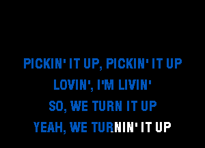 PIGKIH' IT UP, PICKIH' IT UP

LDVIH', I'M LWIH'
SO, WE TURN IT UP
YEAH, WE TURNIN' IT UP