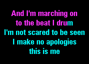 And I'm marching on
to the heat I drum
I'm not scared to be seen
I make no apologies
this is me