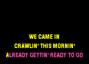 WE GAME IN
CBAWLIH' THIS MORHIH'
ALREADY GETTIH' READY TO GO